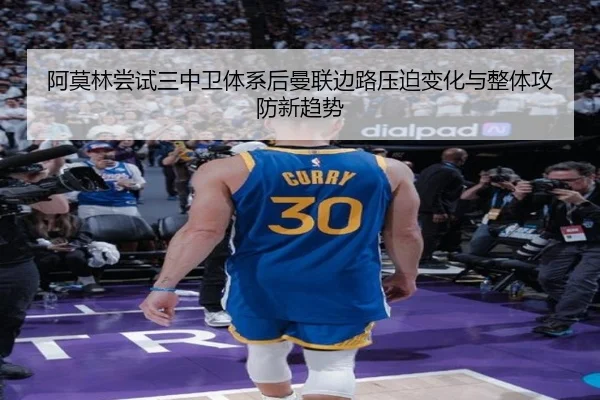 阿莫林尝试三中卫体系后曼联边路压迫变化与整体攻防新趋势