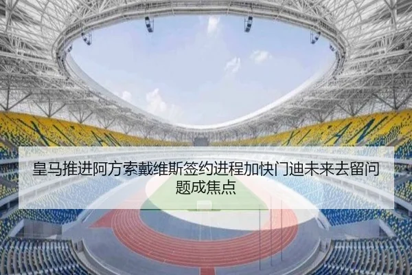 皇马推进阿方索戴维斯签约进程加快门迪未来去留问题成焦点