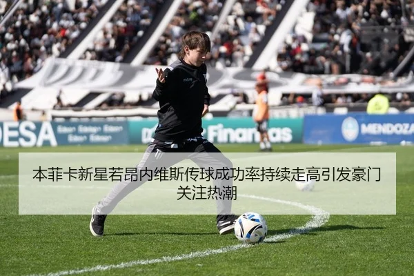 本菲卡新星若昂内维斯传球成功率持续走高引发豪门关注热潮