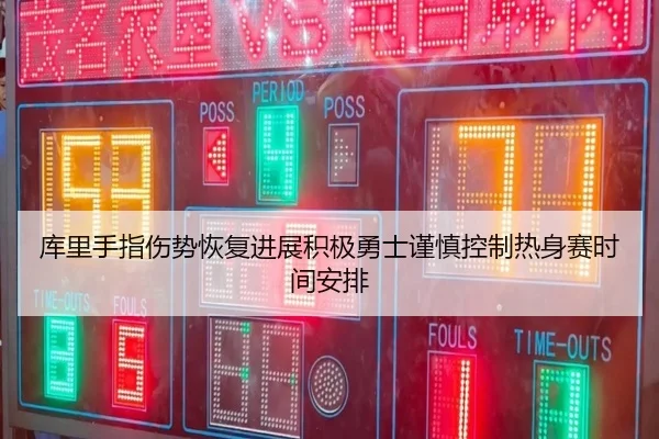 库里手指伤势恢复进展积极勇士谨慎控制热身赛时间安排
